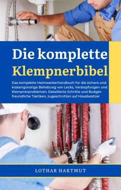 Die komplette Klempnerbibel: Das komplette Heimwerkerhandbuch für die sichere und kostengünstige Behebung von Lecks, Verstopfungen und Klempnerproblemen (eBook, ePUB) - Hartmut, Lothar