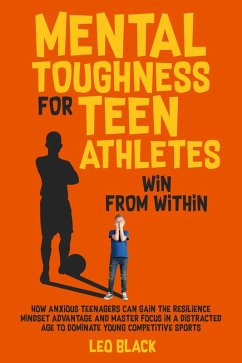Mental Toughness for Teen Athletes: Win From Within How Anxious Teenagers Can Gain the Resilience Mindset Advantage and Master Focus in a Distracted Age to Dominate Young Competitive Sports (eBook, ePUB) - Black, Leo