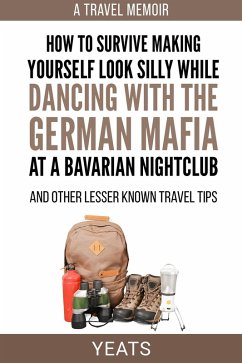 How to Survive Making Yourself Look Silly While Dancing with the German Mafia at a Bavarian Nightclub and Other Lesser Known Travel Tips (eBook, ePUB) - Yeats