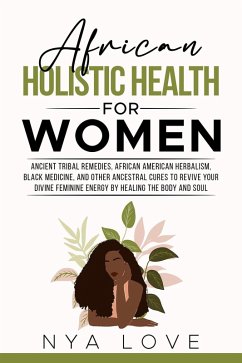 African Holistic Health for Women Ancient Tribal Remedies, African American Herbalism, Black Medicine and Other Ancestral Cures to Revive your Divine Feminine Energy by Healing the Body (eBook, ePUB) - Love, Nya