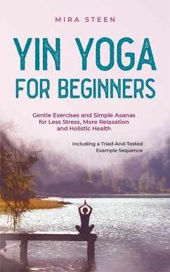 Yin Yoga for Beginners Gentle Exercises and Simple Asanas for Less Stress, More Relaxation and Holistic Health - Including a Tried-And-Tested Example Sequence (eBook, ePUB) - Steen, Mira