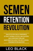 Semen Retention Revolution - Unlock Alpha Male Confidence, Attract Women, Status, and Success, and Overcome Porn and Masturbation Addiction with Sexual Transmutation Mastery (eBook, ePUB)