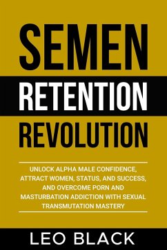 Semen Retention Revolution - Unlock Alpha Male Confidence, Attract Women, Status, and Success, and Overcome Porn and Masturbation Addiction with Sexual Transmutation Mastery (eBook, ePUB) - Black, Leo