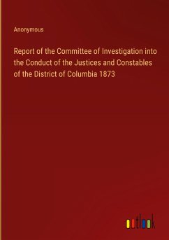 Report of the Committee of Investigation into the Conduct of the Justices and Constables of the District of Columbia 1873
