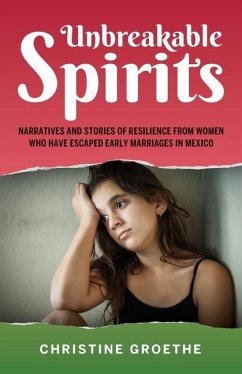 Unbreakable Spirits, Narratives and Stories of Resilience from Women Who Have Escaped Early Marriages in Mexico - Groethe, Christine