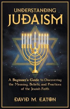 Understanding Judaism A Beginners Guide to Discovering the Meaning, Beliefs, and Practices of the Jewish Faith - Eaton, David M