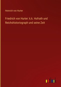 Friedrich von Hurter: k.k. Hofrath und Reichshistoriograph und seine Zeit - Hurter, Heinrich Von