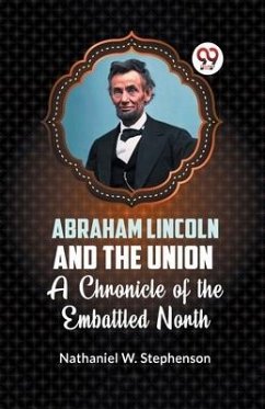 Abraham Lincoln and the Union A CHRONICLE OF THE EMBATTLED NORTH - W Stephenson, Nathaniel