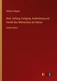 Rom: Anfang, Fortgang, Ausbreitung und Verfall des Weltreiches der Römer - Wägner, Wilhelm