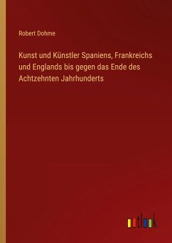 Kunst und Künstler Spaniens, Frankreichs und Englands bis gegen das Ende des Achtzehnten Jahrhunderts - Dohme, Robert