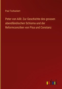 Peter von Ailli: Zur Geschichte des grossen abendländischen Schisma und der Reformconcilien von Pisa und Constanz - Tschackert, Paul