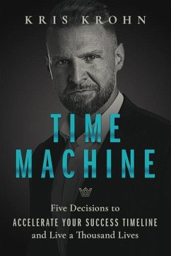 Time Machine: Five Decisions to Accelerate Your Success Timeline and Live a Thousand Lives - Krohn, Kris