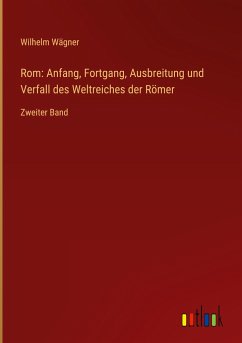 Rom: Anfang, Fortgang, Ausbreitung und Verfall des Weltreiches der Römer - Wägner, Wilhelm
