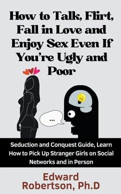 How to Talk, Flirt, Fall in Love and Enjoy Sex Even If You're Ugly and Poor Seduction and Conquest Guide, Learn How to Pick Up Stranger Girls on Social Networks and in Person - Robertson, Edward Ph. D.