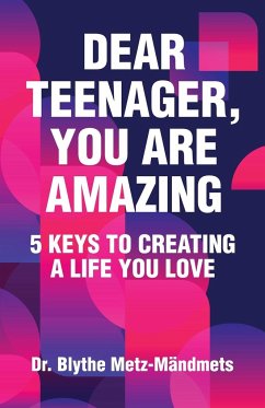 Dear Teenager, You Are Amazing, 5 Keys to Creating a Life You Love - Metz-Mandmets, Blythe