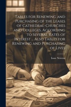 Tables for Renewing and Purchasing of the Leases of Cathedral-Churches and Colleges, According to Several Rates of Interest ... Also Tables for Renewing and Purchasing of Lives - Newton, Isaac