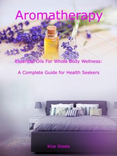Aromatherapy - Essential Oils For Whole Body Wellness: A Complete Guide for Health Seekers (eBook, ePUB) - Steele, Kloe
