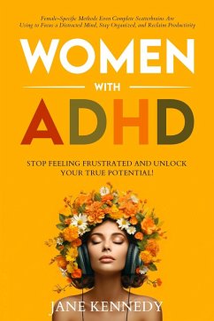 Women with ADHD: Stop Feeling Frustrated and Unlock Your True Potential! Female-Specific Methods Even Complete Scatterbrains Can Use to Focus a Distracted Mind, Stay Organized and Reclaim Productivity (eBook, ePUB) - Kennedy, Jane