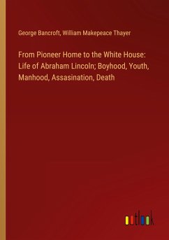 From Pioneer Home to the White House: Life of Abraham Lincoln; Boyhood, Youth, Manhood, Assasination, Death - Bancroft, George; Thayer, William Makepeace