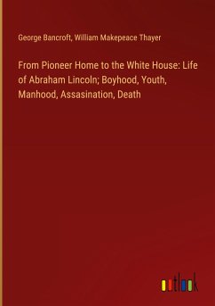 From Pioneer Home to the White House: Life of Abraham Lincoln; Boyhood, Youth, Manhood, Assasination, Death