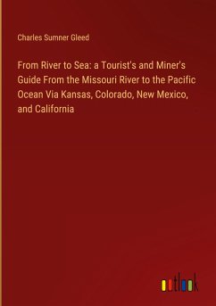 From River to Sea: a Tourist's and Miner's Guide From the Missouri River to the Pacific Ocean Via Kansas, Colorado, New Mexico, and California - Gleed, Charles Sumner