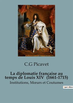 La diplomatie française au temps de Louis XIV (1661-1715) - Picavet, C. G