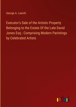 Executor's Sale of the Artistic Property Belonging to the Estate Of the Late David Jones Esq.: Comprising Modern Parintings by Celebrated Artists