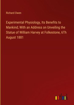 Experimental Physiology, Its Benefits to Mankind; With an Address on Unveiling the Statue of William Harvey at Folkestone, 6Th August 1881 - Owen, Richard