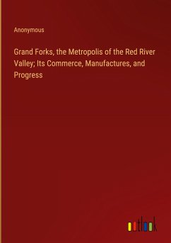 Grand Forks, the Metropolis of the Red River Valley; Its Commerce, Manufactures, and Progress - Anonymous