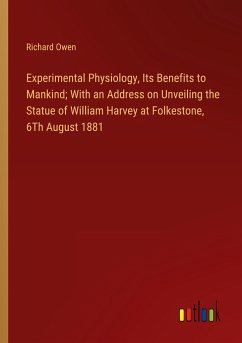 Experimental Physiology, Its Benefits to Mankind; With an Address on Unveiling the Statue of William Harvey at Folkestone, 6Th August 1881