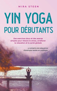 Yin Yoga pour débutants Des exercices doux et des asanas simples pour réduire le stress, améliorer la relaxation et la santé globale - y compris une séquence d'exemple testée en pratique. - Steen, Mira