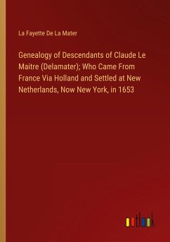 Genealogy of Descendants of Claude Le Maitre (Delamater); Who Came From France Via Holland and Settled at New Netherlands, Now New York, in 1653 - De La Mater, La Fayette