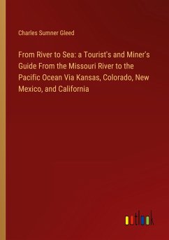 From River to Sea: a Tourist's and Miner's Guide From the Missouri River to the Pacific Ocean Via Kansas, Colorado, New Mexico, and California - Gleed, Charles Sumner