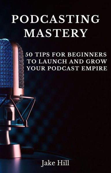 Podcasting Mastery: 50 Tips for Beginners to Launch and Grow Your Podcast Empire (eBook, ePUB)