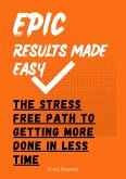 Epic Results Made Easy: The Stress Free Path to Getting More Done in Less Time (eBook, ePUB)