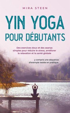 Yin Yoga per principianti Esercizi delicati e asana semplici per diminuire lo stress, rilassarsi di più e godere di una salute olistica - compresa una sequenza di esempi provata e testata. (eBook, ePUB) - Steen, Mira