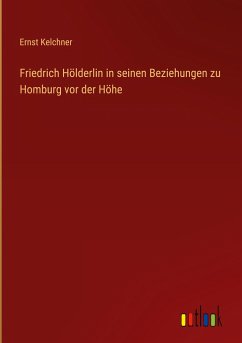 Friedrich Hölderlin in seinen Beziehungen zu Homburg vor der Höhe - Kelchner, Ernst