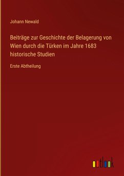 Beiträge zur Geschichte der Belagerung von Wien durch die Türken im Jahre 1683 historische Studien