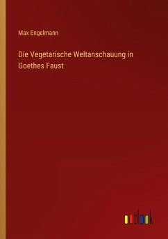 Die Vegetarische Weltanschauung in Goethes Faust - Engelmann, Max