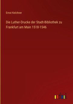 Die Luther-Drucke der Stadt-Bibliothek zu Frankfurt am Main 1518-1546 - Kelchner, Ernst