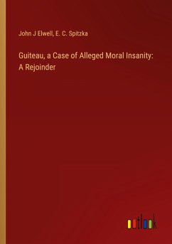 Guiteau, a Case of Alleged Moral Insanity: A Rejoinder - Elwell, John J; Spitzka, E. C.