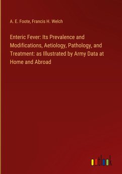 Enteric Fever: Its Prevalence and Modifications, Aetiology, Pathology, and Treatment: as Illustrated by Army Data at Home and Abroad