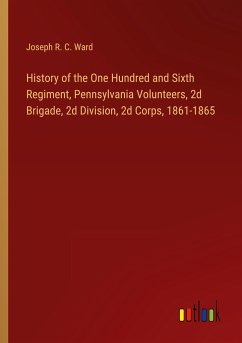 History of the One Hundred and Sixth Regiment, Pennsylvania Volunteers, 2d Brigade, 2d Division, 2d Corps, 1861-1865 - Ward, Joseph R. C.