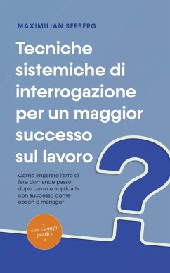 Tecniche sistemiche di interrogazione per un maggior successo sul lavoro Come imparare l'arte di fare domande passo dopo passo e applicarla con successo come coach o manager - con esempi pratici. - Seeberg, Maximilian