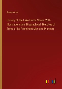 History of the Lake Huron Shore. With Illustrations and Biographical Sketches of Some of Its Prominent Men and Pioneers