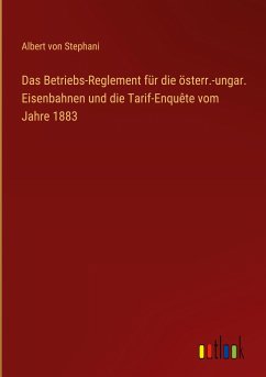 Das Betriebs-Reglement für die österr.-ungar. Eisenbahnen und die Tarif-Enquête vom Jahre 1883 - Stephani, Albert von