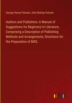 Authors and Publishers: A Manual of Suggestions for Beginners in Literature, Comprising a Description of Publishing Methods and Arrangements, Directions for the Preparation of MSS.