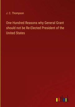 One Hundred Reasons why General Grant should not be Re-Elected President of the United States - Thompson, J. C.