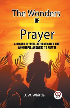 The Wonders Of Prayer A Record Of Well Authenticated And Wonderful Answers To Prayer - D. W. Whittle Ed.