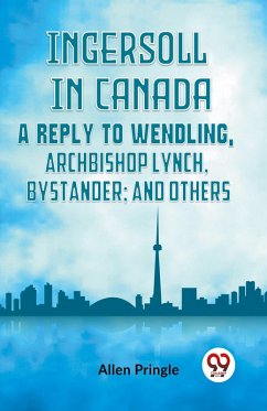 Ingersoll in Canada A REPLY TO WENDLING, ARCHBISHOP LYNCH, BYSTANDER; AND OTHERS - Pringle Allen Ingersoll in Canada A REPLY TO WENDLING, ARCHBISHOP LYNCH, BYSTANDER; AND OTHERS - Pringle Allen